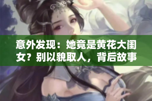 意外發(fā)現(xiàn)：她竟是黃花大閨女？別以貌取人，背后故事令人意外！