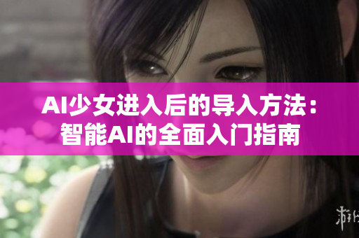 AI少女進(jìn)入后的導(dǎo)入方法：智能AI的全面入門指南