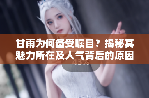 甘雨為何備受矚目？揭秘其魅力所在及人氣背后的原因