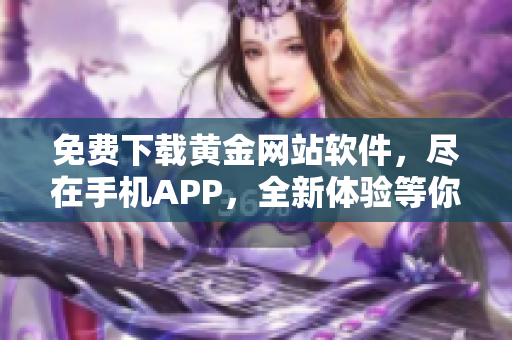 免費(fèi)下載黃金網(wǎng)站軟件，盡在手機(jī)APP，全新體驗(yàn)等你來(lái)！