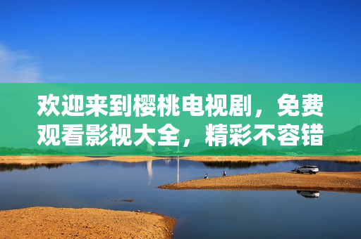 歡迎來(lái)到櫻桃電視劇，免費(fèi)觀看影視大全，精彩不容錯(cuò)過(guò)！