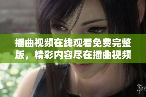 插曲視頻在線觀看免費(fèi)完整版，精彩內(nèi)容盡在插曲視頻官網(wǎng)影視平臺(tái)
