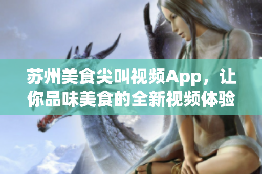 蘇州美食尖叫視頻App，讓你品味美食的全新視頻體驗(yàn)