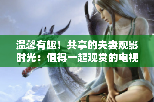 溫馨有趣！共享的夫妻觀影時(shí)光：值得一起觀賞的電視劇