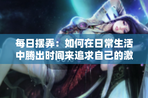 每日擺弄：如何在日常生活中騰出時(shí)間來(lái)追求自己的激情？