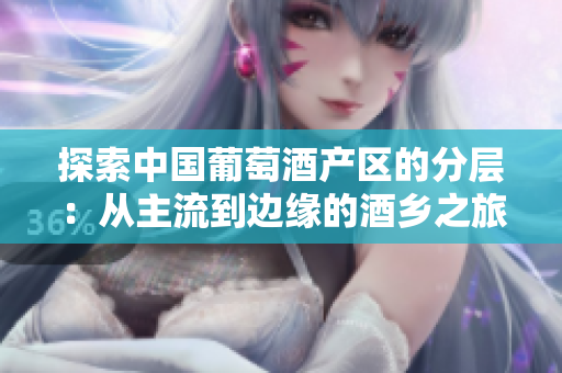 探索中國(guó)葡萄酒產(chǎn)區(qū)的分層：從主流到邊緣的酒鄉(xiāng)之旅