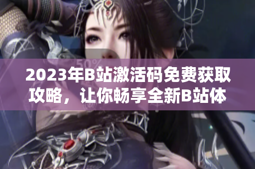 2023年B站激活碼免費(fèi)獲取攻略，讓你暢享全新B站體驗(yàn)