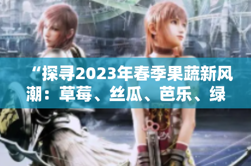 “探尋2023年春季果蔬新風潮：草莓、絲瓜、芭樂、綠巨人、櫻桃、秋葵齊上陣，粉色系席卷味蕾！”