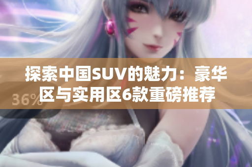 探索中國SUV的魅力：豪華區(qū)與實用區(qū)6款重磅推薦
