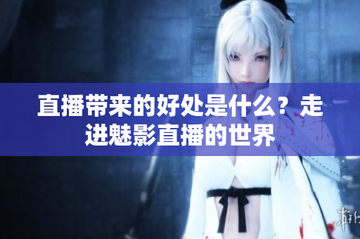 直播帶來的好處是什么？走進(jìn)魅影直播的世界