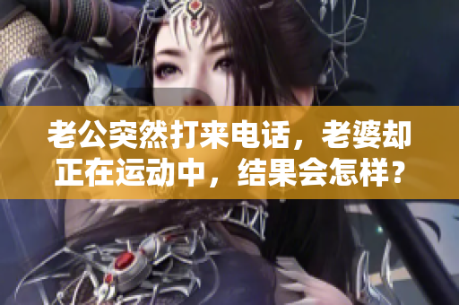 老公突然打來電話，老婆卻正在運(yùn)動中，結(jié)果會怎樣？