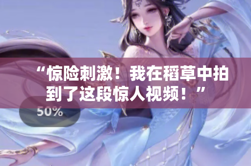 “驚險(xiǎn)刺激！我在稻草中拍到了這段驚人視頻！”