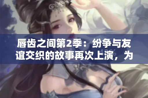 唇齒之間第2季：紛爭與友誼交織的故事再次上演，為你呈現(xiàn)最真實(shí)的人性剖析