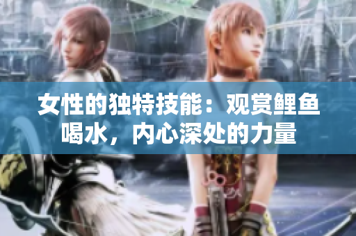 女性的獨(dú)特技能：觀賞鯉魚喝水，內(nèi)心深處的力量