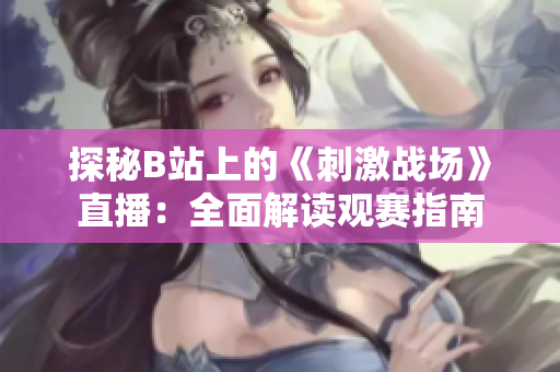 探秘B站上的《刺激戰(zhàn)場(chǎng)》直播：全面解讀觀賽指南