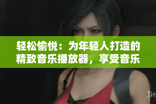 輕松愉悅：為年輕人打造的精致音樂播放器，享受音樂時(shí)光