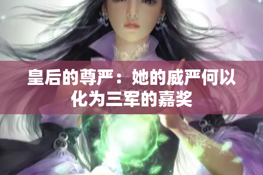 皇后的尊嚴(yán)：她的威嚴(yán)何以化為三軍的嘉獎(jiǎng)