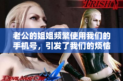 老公的姐姐頻繁使用我們的手機(jī)號(hào)，引發(fā)了我們的煩惱