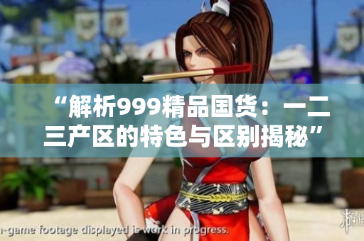 “解析999精品國貨：一二三產(chǎn)區(qū)的特色與區(qū)別揭秘”