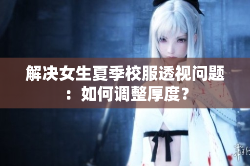 解決女生夏季校服透視問題：如何調(diào)整厚度？