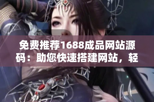 免費推薦1688成品網(wǎng)站源碼：助您快速搭建網(wǎng)站，輕松打造個性化商業(yè)平臺！