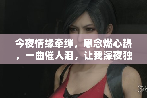 今夜情緣牽絆，思念燃心熱，一曲催人淚，讓我深夜獨念。