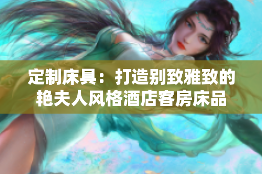 定制床具：打造別致雅致的艷夫人風格酒店客房床品