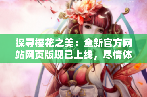 探尋櫻花之美：全新官方網(wǎng)站網(wǎng)頁版現(xiàn)已上線，盡情體驗櫻花盛景