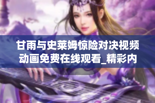 甘雨與史萊姆驚險對決視頻動畫免費在線觀看_精彩內(nèi)容不容錯過