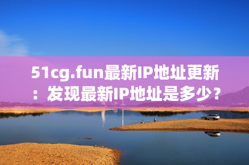 51cg.fun最新IP地址更新：發(fā)現(xiàn)最新IP地址是多少？