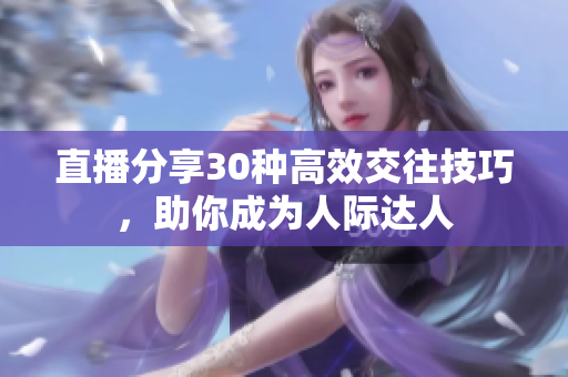 直播分享30種高效交往技巧，助你成為人際達人