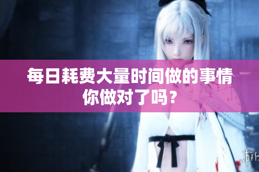 每日耗費大量時間做的事情你做對了嗎？