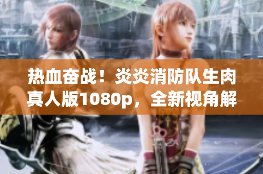 熱血奮戰(zhàn)！炎炎消防隊生肉真人版1080p，全新視角解讀消防英雄故事