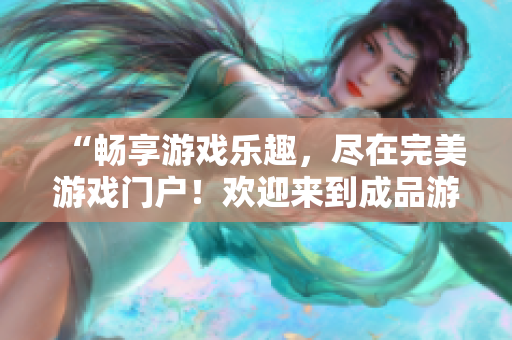 “暢享游戲樂趣，盡在完美游戲門戶！歡迎來到成品游戲世界！”