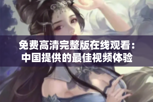 免費(fèi)高清完整版在線觀看：中國提供的最佳視頻體驗(yàn)