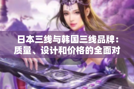 日本三線與韓國三線品牌：質(zhì)量、設(shè)計(jì)和價(jià)格的全面對比