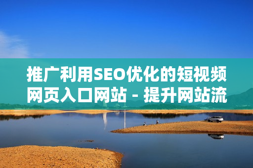 推廣利用SEO優(yōu)化的短視頻網(wǎng)頁入口網(wǎng)站 - 提升網(wǎng)站流量及知名度