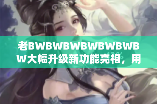 老BWBWBWBWBWBWBW大幅升級新功能亮相，用戶體驗再升級