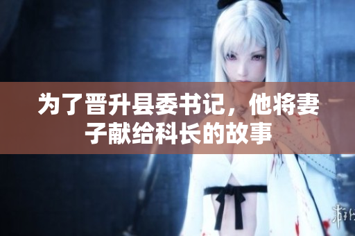 為了晉升縣委書記，他將妻子獻給科長的故事