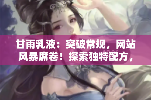 甘雨乳液：突破常規(guī)，網(wǎng)站風(fēng)暴席卷！探索獨(dú)特配方，護(hù)膚新境界。