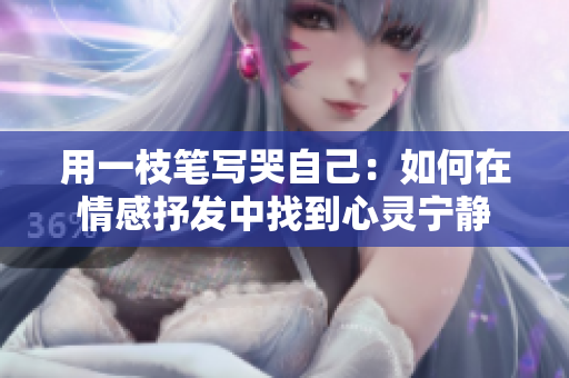 用一枝筆寫(xiě)哭自己：如何在情感抒發(fā)中找到心靈寧?kù)o