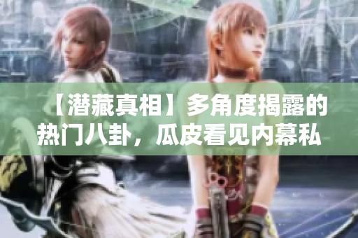 【潛藏真相】多角度揭露的熱門(mén)八卦，瓜皮看見(jiàn)內(nèi)幕私秘