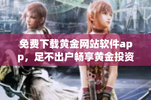 免費(fèi)下載黃金網(wǎng)站軟件app，足不出戶暢享黃金投資新體驗(yàn)
