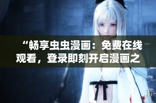 “暢享蟲(chóng)蟲(chóng)漫畫(huà)：免費(fèi)在線觀看，登錄即刻開(kāi)啟漫畫(huà)之旅！”