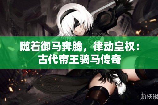 隨著御馬奔騰，律動(dòng)皇權(quán)：古代帝王騎馬傳奇