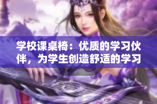 學校課桌椅：優(yōu)質的學習伙伴，為學生創(chuàng)造舒適的學習環(huán)境