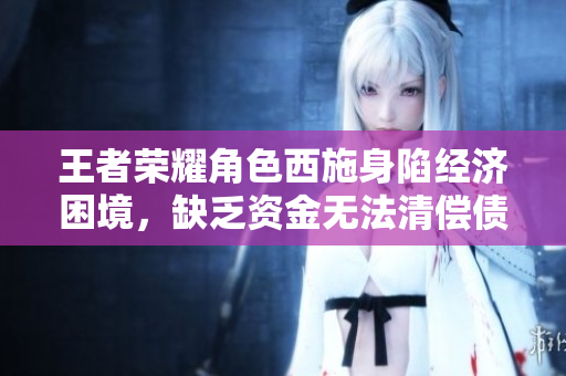 王者榮耀角色西施身陷經濟困境，缺乏資金無法清償債務