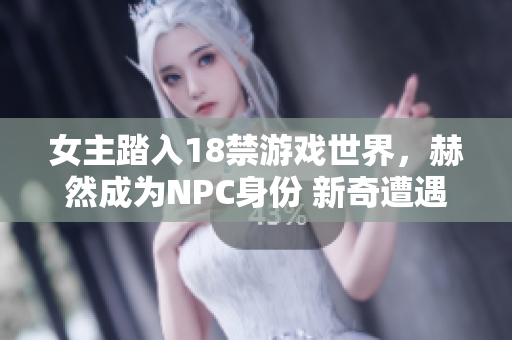 女主踏入18禁游戲世界，赫然成為NPC身份 新奇遭遇令她不可思議