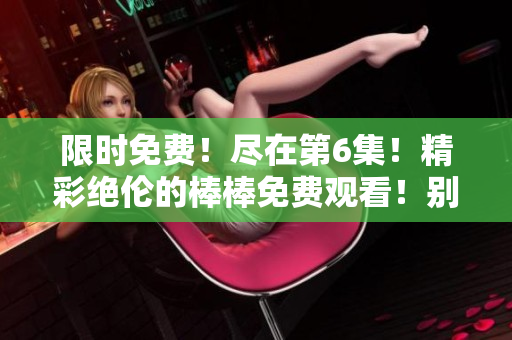 限時免費！盡在第6集！精彩絕倫的棒棒免費觀看！別錯過！