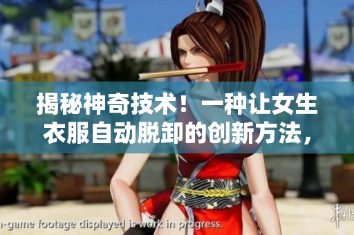 揭秘神奇技術(shù)！一種讓女生衣服自動脫卸的創(chuàng)新方法，引發(fā)熱議！
